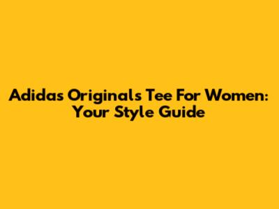 Adidas Originals Tee For Women: Your Style Guide