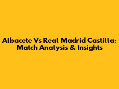 Albacete Vs Real Madrid Castilla: Match Analysis & Insights