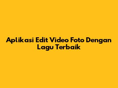 Aplikasi Edit Video Foto Dengan Lagu Terbaik
