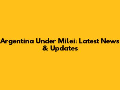 Argentina Under Milei: Latest News & Updates