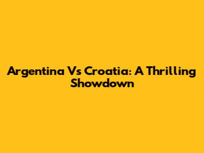 Argentina Vs Croatia: A Thrilling Showdown