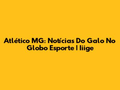 Atlético MG: Notícias Do Galo No Globo Esporte | Iiige
