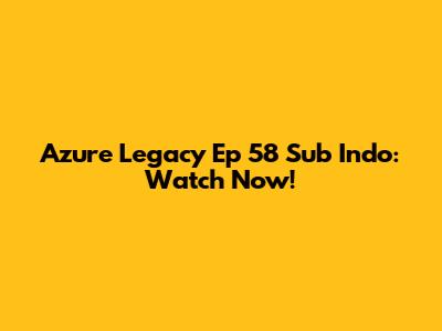 Azure Legacy Ep 58 Sub Indo: Watch Now!