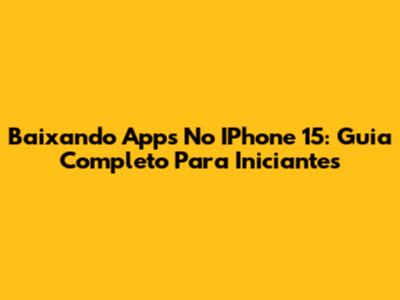 Baixando Apps No IPhone 15: Guia Completo Para Iniciantes