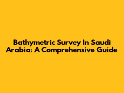 Bathymetric Survey In Saudi Arabia: A Comprehensive Guide