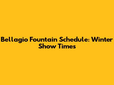 Bellagio Fountain Schedule: Winter Show Times