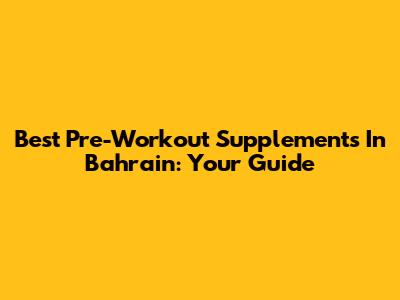 Best Pre-Workout Supplements In Bahrain: Your Guide
