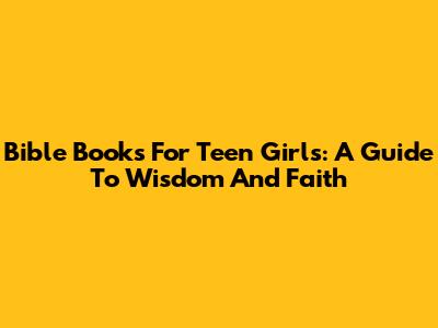 Bible Books For Teen Girls: A Guide To Wisdom And Faith
