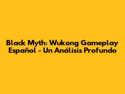 Black Myth: Wukong Gameplay Español - Un Análisis Profundo