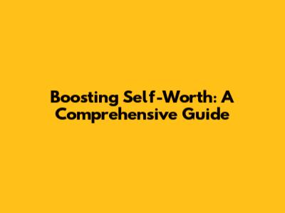 Boosting Self-Worth: A Comprehensive Guide