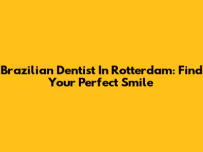 Brazilian Dentist In Rotterdam: Find Your Perfect Smile