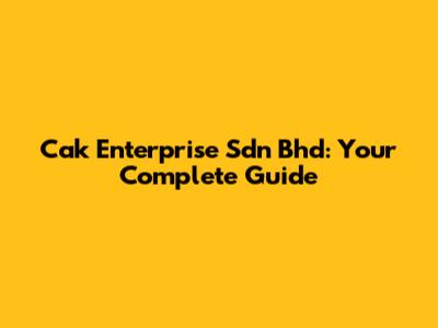 Cak Enterprise Sdn Bhd: Your Complete Guide