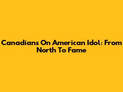 Canadians On American Idol: From North To Fame