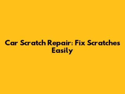 Car Scratch Repair: Fix Scratches Easily