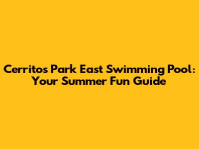 Cerritos Park East Swimming Pool: Your Summer Fun Guide