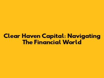 Clear Haven Capital: Navigating The Financial World