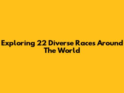 Exploring 22 Diverse Races Around The World