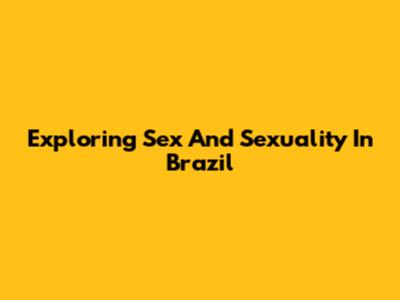 Exploring Sex And Sexuality In Brazil