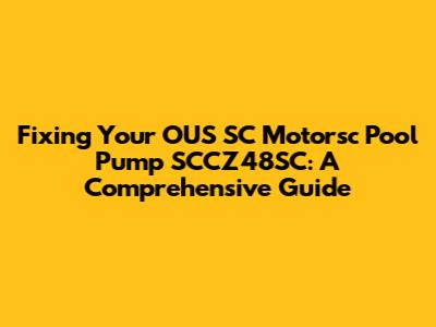 Fixing Your OUS SC Motorsc Pool Pump SCCZ48SC: A Comprehensive Guide