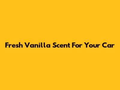 Fresh Vanilla Scent For Your Car