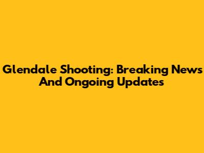 Glendale Shooting: Breaking News And Ongoing Updates