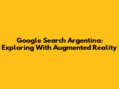 Google Search Argentina: Exploring With Augmented Reality