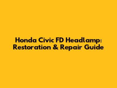 Honda Civic FD Headlamp: Restoration & Repair Guide