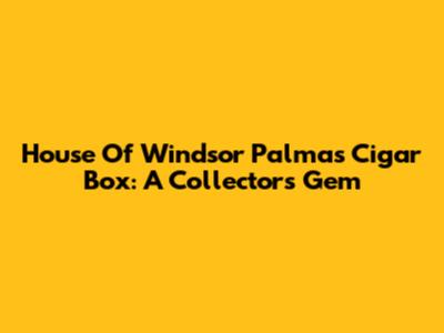 House Of Windsor Palmas Cigar Box: A Collector's Gem