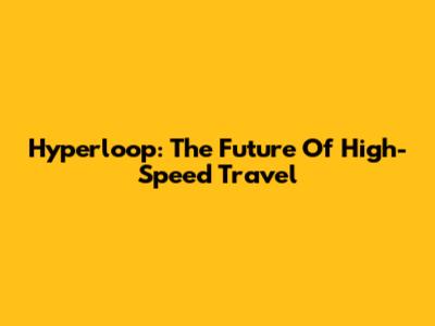 Hyperloop: The Future Of High-Speed Travel