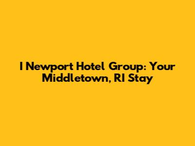 I Newport Hotel Group: Your Middletown, RI Stay