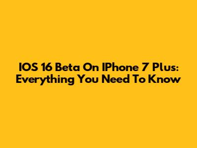 IOS 16 Beta On IPhone 7 Plus: Everything You Need To Know