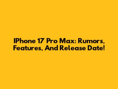 IPhone 17 Pro Max: Rumors, Features, And Release Date!