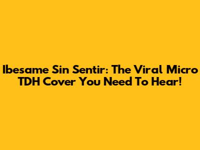 Ibesame Sin Sentir: The Viral Micro TDH Cover You Need To Hear!