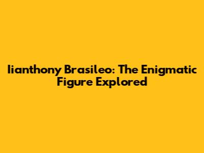 Iianthony Brasileo: The Enigmatic Figure Explored