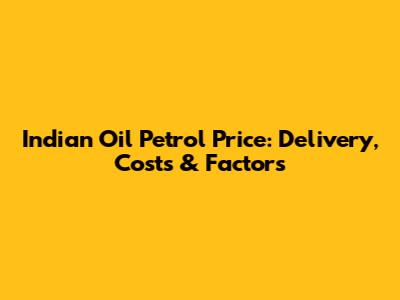 Indian Oil Petrol Price: Delivery, Costs & Factors