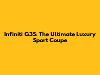Infiniti G35: The Ultimate Luxury Sport Coupe