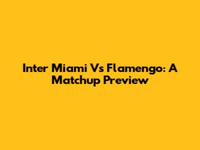Inter Miami Vs Flamengo: A Matchup Preview
