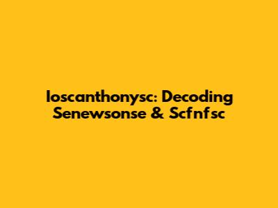 Ioscanthonysc: Decoding Senewsonse & Scfnfsc