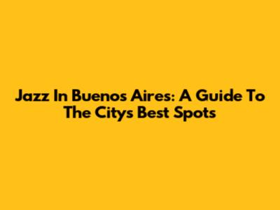 Jazz In Buenos Aires: A Guide To The City's Best Spots