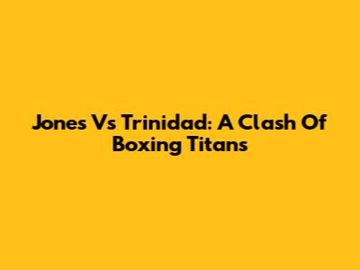 Jones Vs Trinidad: A Clash Of Boxing Titans