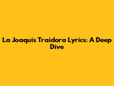 La Joaqui's 'Traidora' Lyrics: A Deep Dive