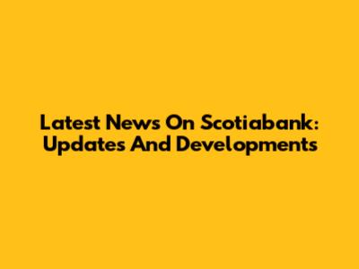 Latest News On Scotiabank: Updates And Developments