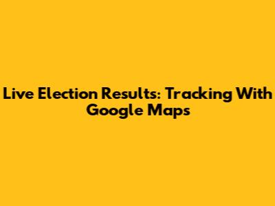 Live Election Results: Tracking With Google Maps