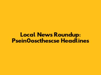 Local News Roundup: Psein0oscthescse Headlines