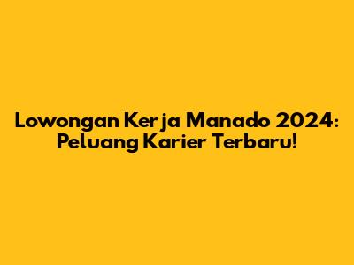 Lowongan Kerja Manado 2024: Peluang Karier Terbaru!