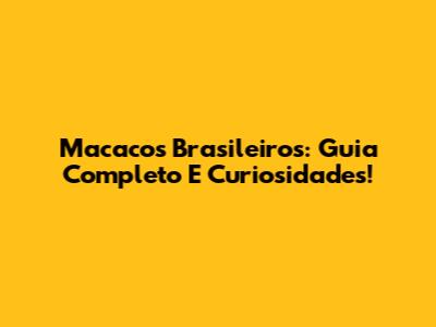 Macacos Brasileiros: Guia Completo E Curiosidades!