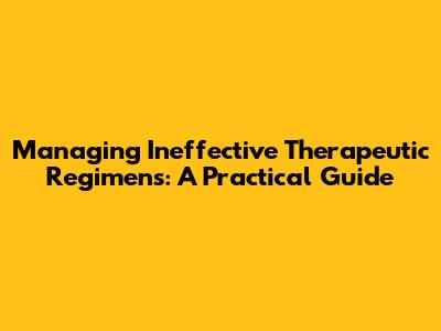 Managing Ineffective Therapeutic Regimens: A Practical Guide