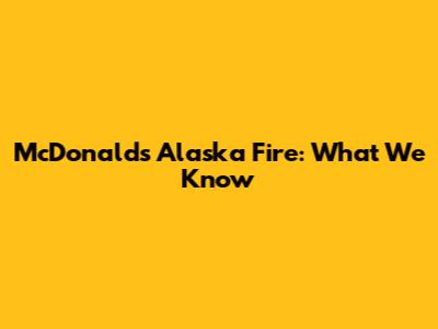 McDonald's Alaska Fire: What We Know