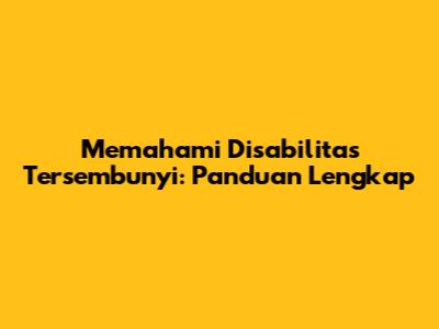 Memahami Disabilitas Tersembunyi: Panduan Lengkap