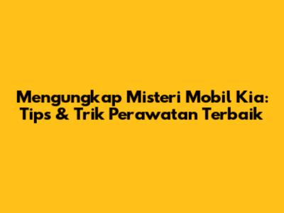 Mengungkap Misteri Mobil Kia: Tips & Trik Perawatan Terbaik